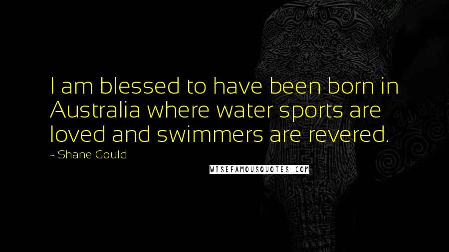 Shane Gould Quotes: I am blessed to have been born in Australia where water sports are loved and swimmers are revered.