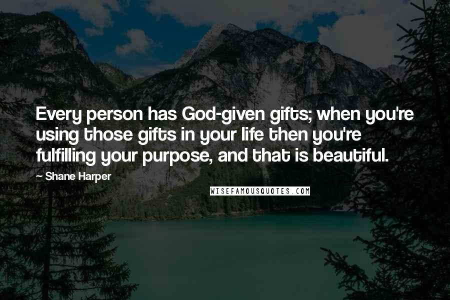 Shane Harper Quotes: Every person has God-given gifts; when you're using those gifts in your life then you're fulfilling your purpose, and that is beautiful.