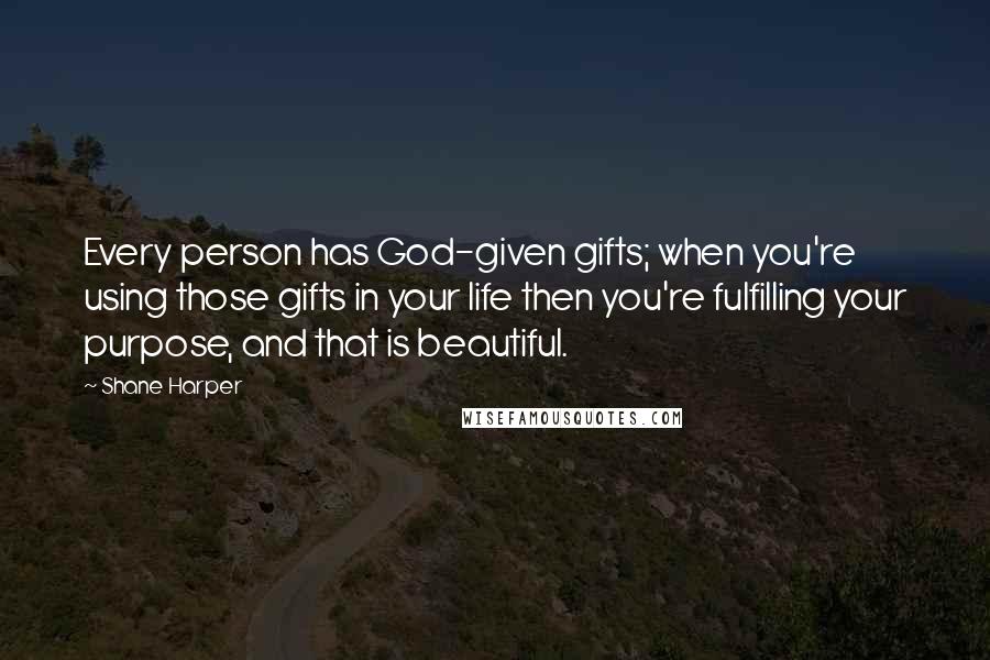 Shane Harper Quotes: Every person has God-given gifts; when you're using those gifts in your life then you're fulfilling your purpose, and that is beautiful.