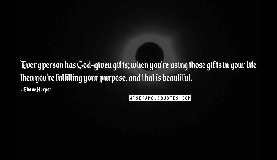 Shane Harper Quotes: Every person has God-given gifts; when you're using those gifts in your life then you're fulfilling your purpose, and that is beautiful.