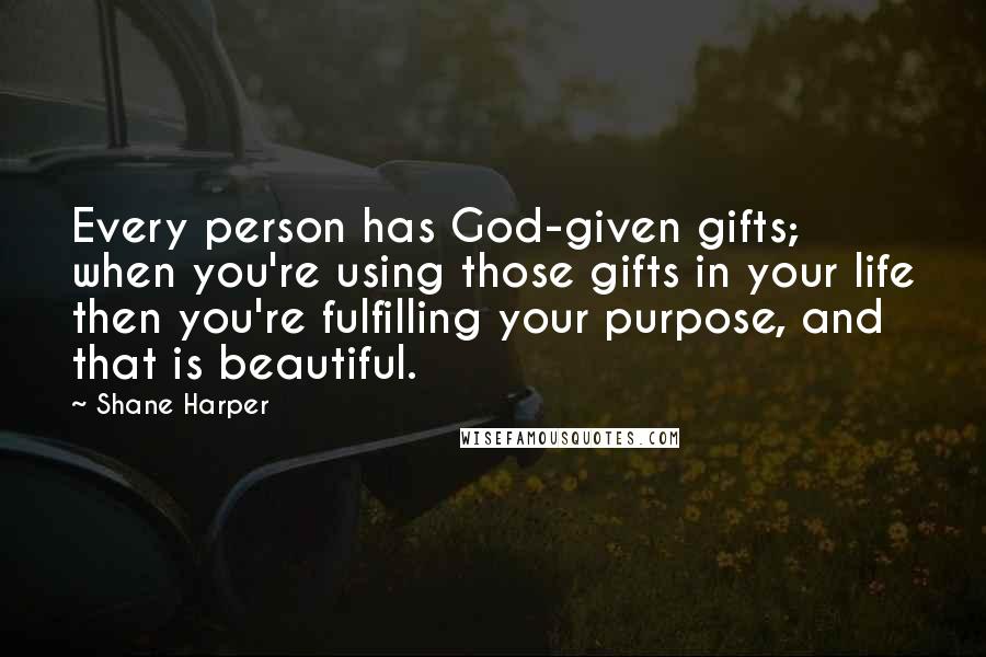 Shane Harper Quotes: Every person has God-given gifts; when you're using those gifts in your life then you're fulfilling your purpose, and that is beautiful.