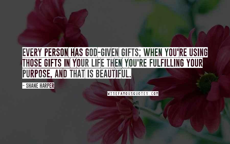 Shane Harper Quotes: Every person has God-given gifts; when you're using those gifts in your life then you're fulfilling your purpose, and that is beautiful.