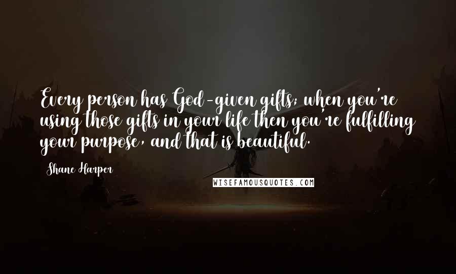 Shane Harper Quotes: Every person has God-given gifts; when you're using those gifts in your life then you're fulfilling your purpose, and that is beautiful.