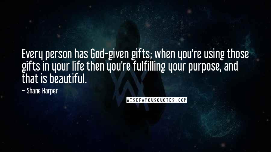 Shane Harper Quotes: Every person has God-given gifts; when you're using those gifts in your life then you're fulfilling your purpose, and that is beautiful.