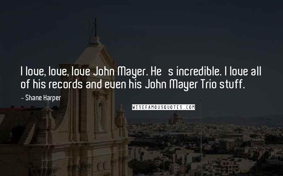 Shane Harper Quotes: I love, love, love John Mayer. He's incredible. I love all of his records and even his John Mayer Trio stuff.