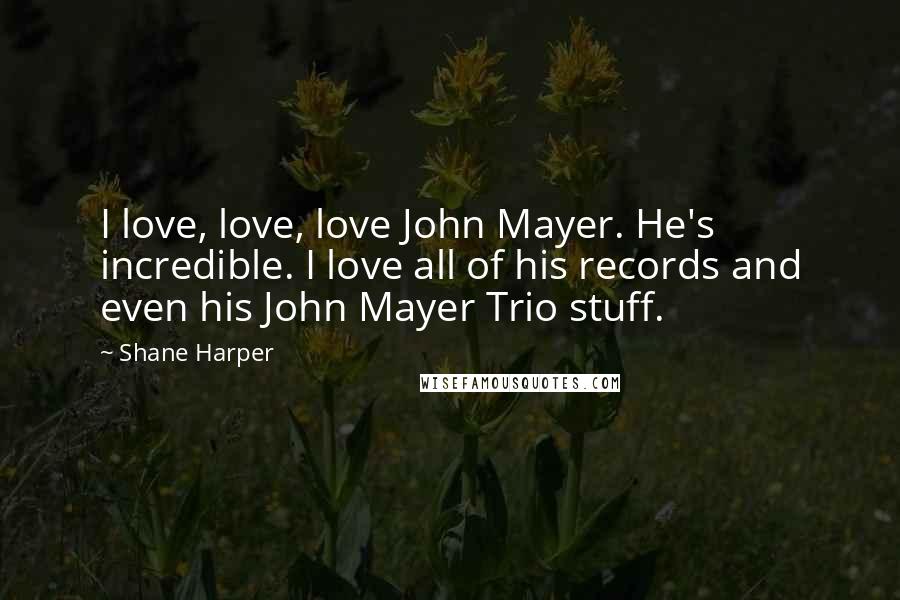 Shane Harper Quotes: I love, love, love John Mayer. He's incredible. I love all of his records and even his John Mayer Trio stuff.