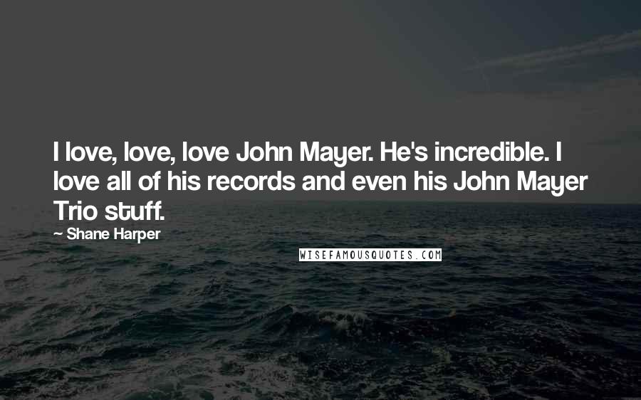 Shane Harper Quotes: I love, love, love John Mayer. He's incredible. I love all of his records and even his John Mayer Trio stuff.