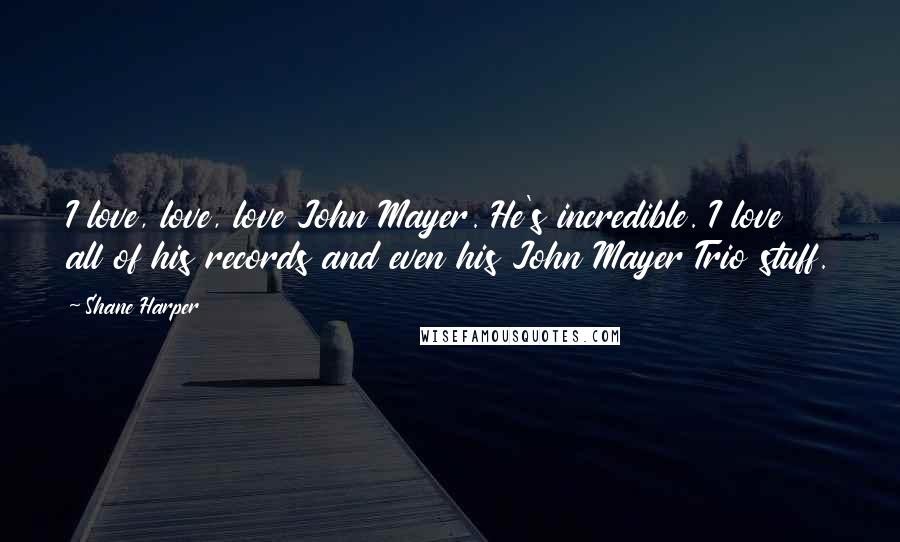 Shane Harper Quotes: I love, love, love John Mayer. He's incredible. I love all of his records and even his John Mayer Trio stuff.