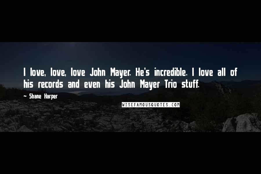 Shane Harper Quotes: I love, love, love John Mayer. He's incredible. I love all of his records and even his John Mayer Trio stuff.