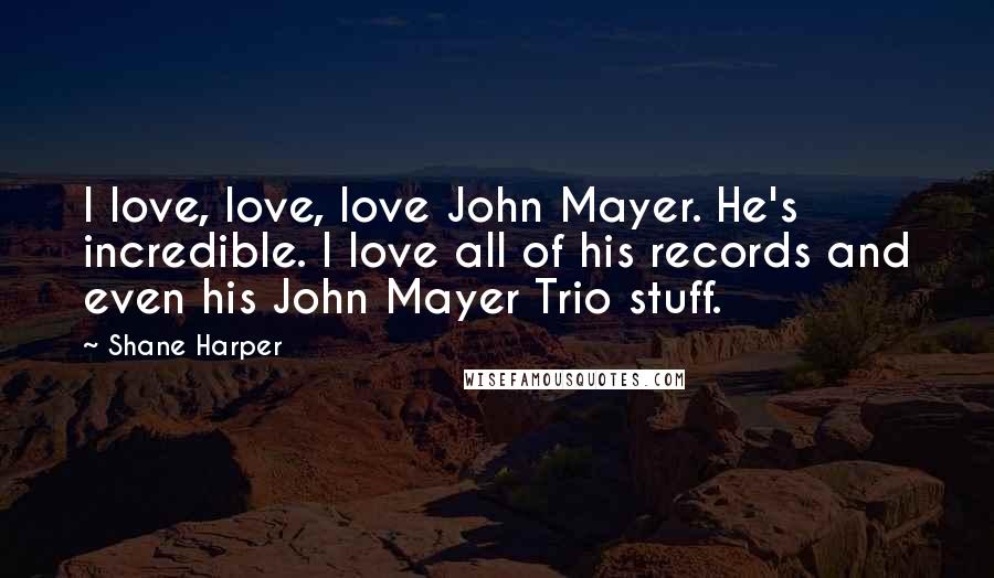 Shane Harper Quotes: I love, love, love John Mayer. He's incredible. I love all of his records and even his John Mayer Trio stuff.