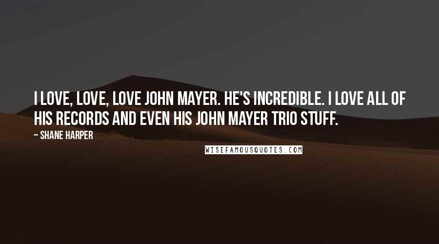 Shane Harper Quotes: I love, love, love John Mayer. He's incredible. I love all of his records and even his John Mayer Trio stuff.