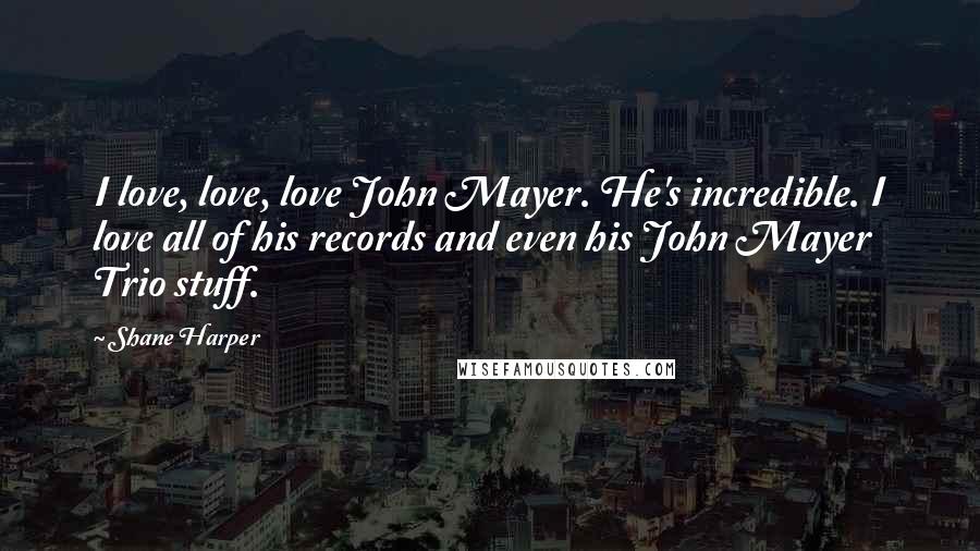 Shane Harper Quotes: I love, love, love John Mayer. He's incredible. I love all of his records and even his John Mayer Trio stuff.