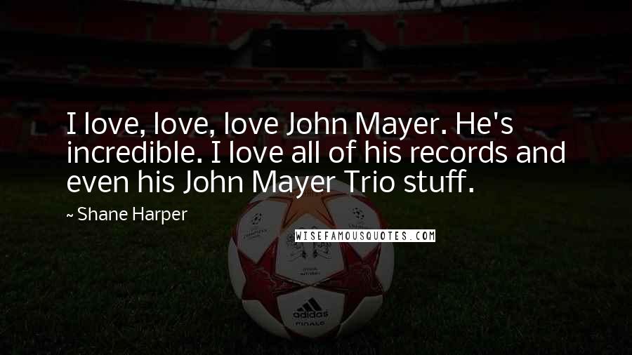 Shane Harper Quotes: I love, love, love John Mayer. He's incredible. I love all of his records and even his John Mayer Trio stuff.