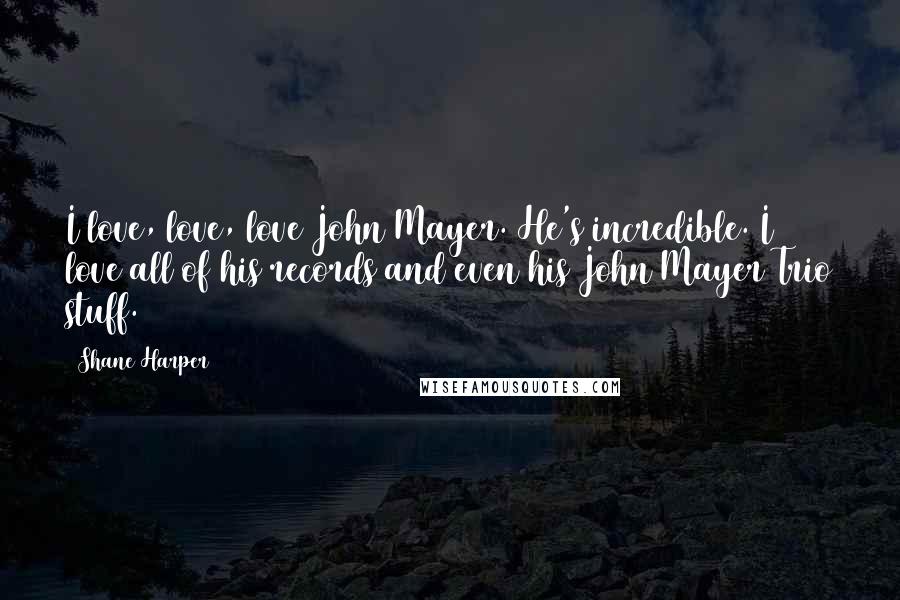 Shane Harper Quotes: I love, love, love John Mayer. He's incredible. I love all of his records and even his John Mayer Trio stuff.