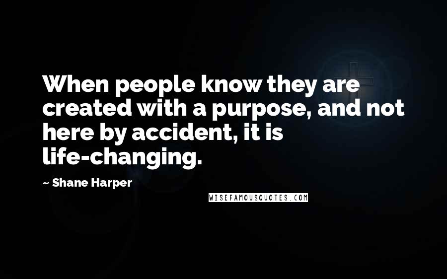 Shane Harper Quotes: When people know they are created with a purpose, and not here by accident, it is life-changing.