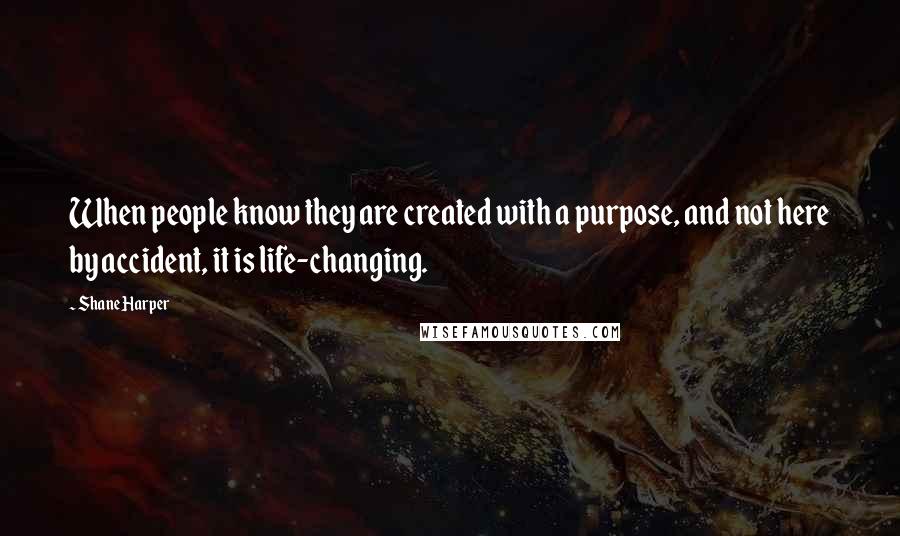 Shane Harper Quotes: When people know they are created with a purpose, and not here by accident, it is life-changing.