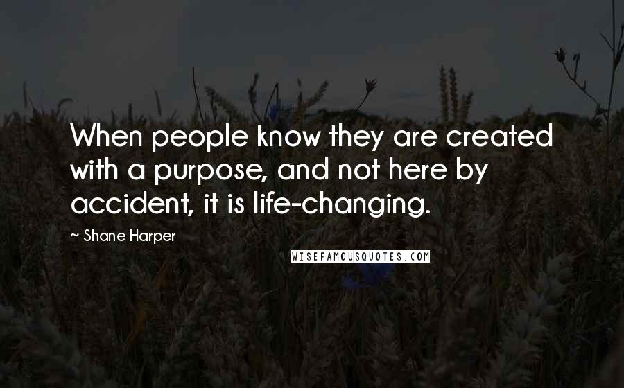 Shane Harper Quotes: When people know they are created with a purpose, and not here by accident, it is life-changing.