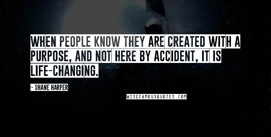 Shane Harper Quotes: When people know they are created with a purpose, and not here by accident, it is life-changing.