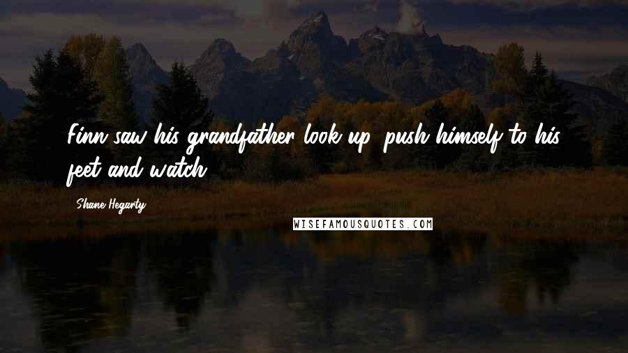 Shane Hegarty Quotes: Finn saw his grandfather look up, push himself to his feet and watch.