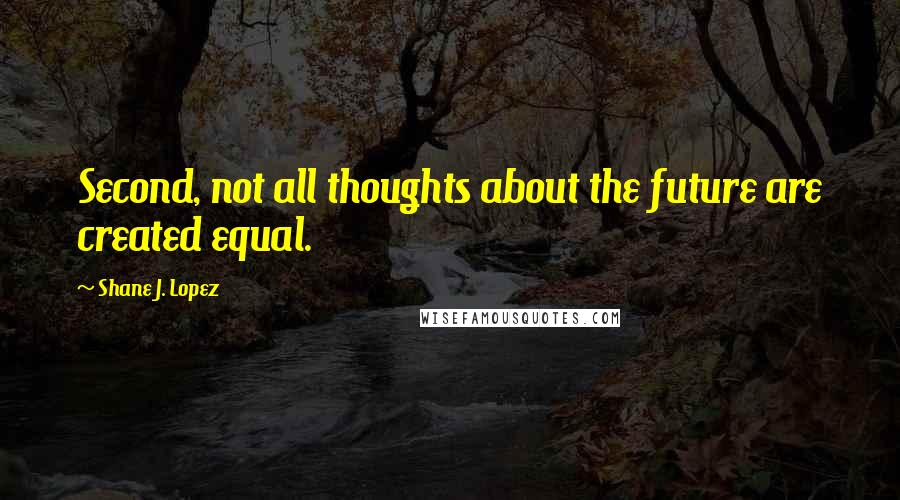 Shane J. Lopez Quotes: Second, not all thoughts about the future are created equal.