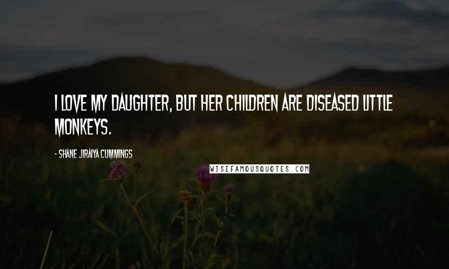 Shane Jiraiya Cummings Quotes: I love my daughter, but her children are diseased little monkeys.