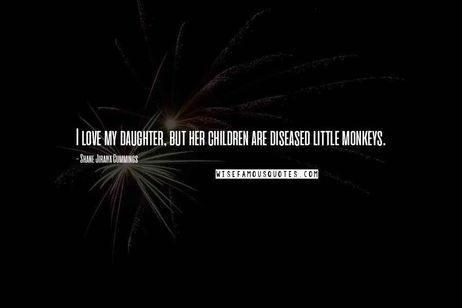 Shane Jiraiya Cummings Quotes: I love my daughter, but her children are diseased little monkeys.
