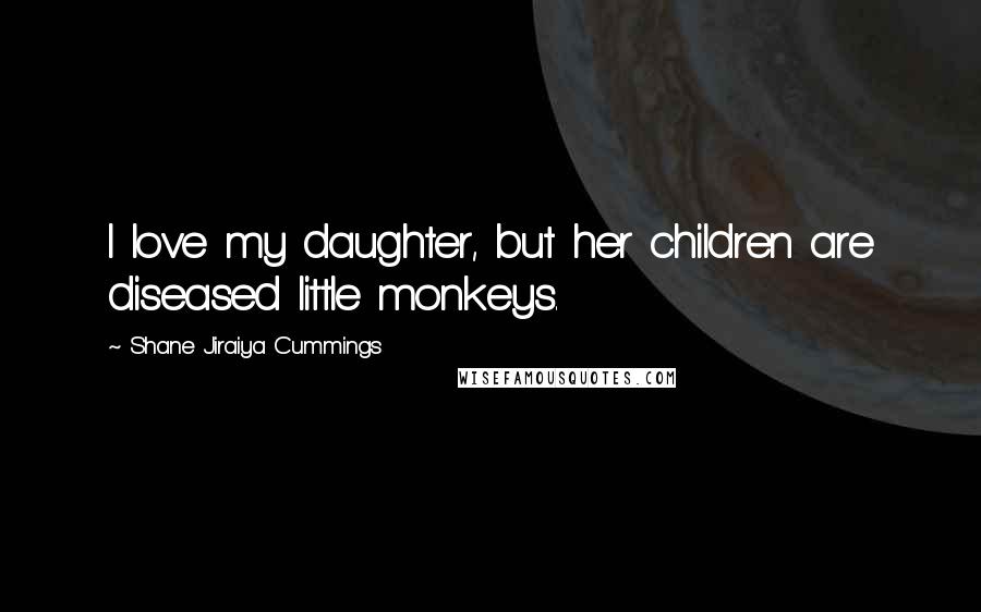 Shane Jiraiya Cummings Quotes: I love my daughter, but her children are diseased little monkeys.