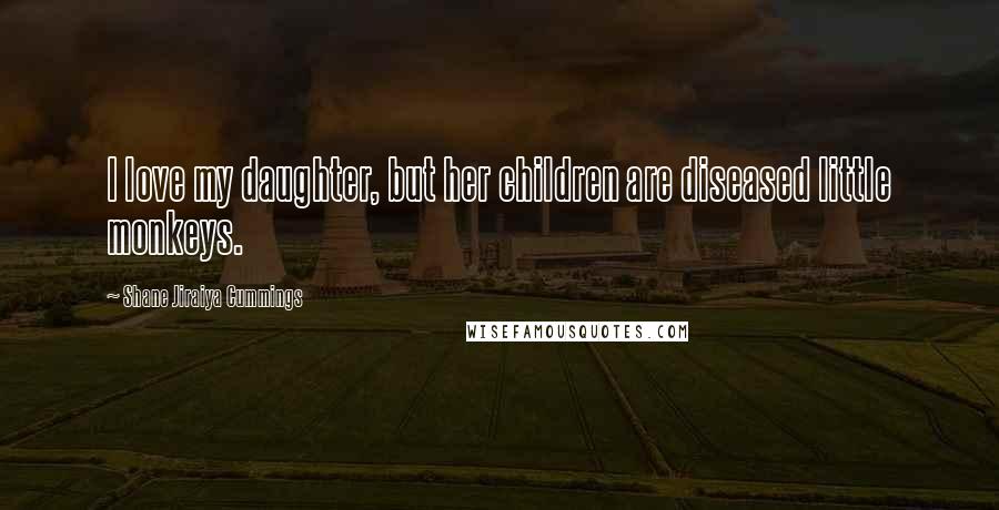 Shane Jiraiya Cummings Quotes: I love my daughter, but her children are diseased little monkeys.