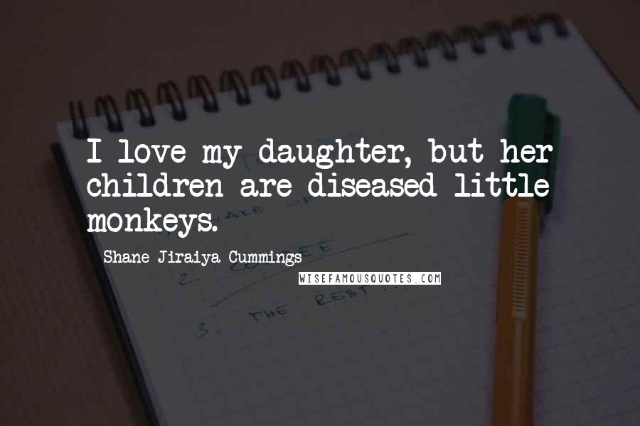 Shane Jiraiya Cummings Quotes: I love my daughter, but her children are diseased little monkeys.