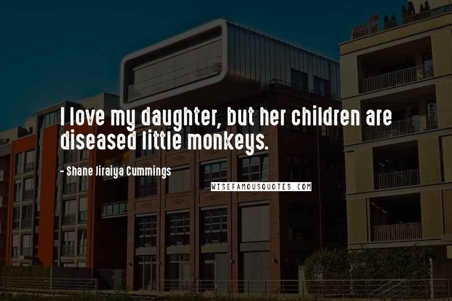 Shane Jiraiya Cummings Quotes: I love my daughter, but her children are diseased little monkeys.