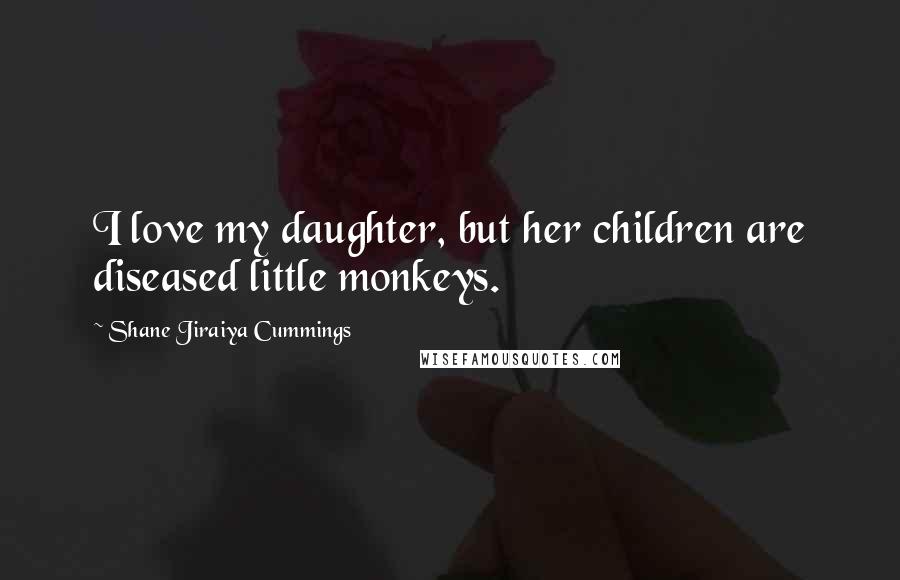 Shane Jiraiya Cummings Quotes: I love my daughter, but her children are diseased little monkeys.