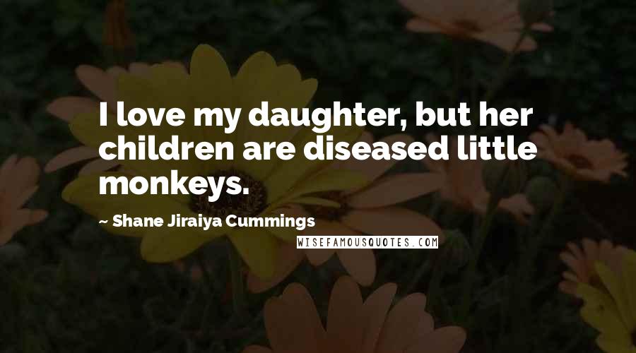 Shane Jiraiya Cummings Quotes: I love my daughter, but her children are diseased little monkeys.