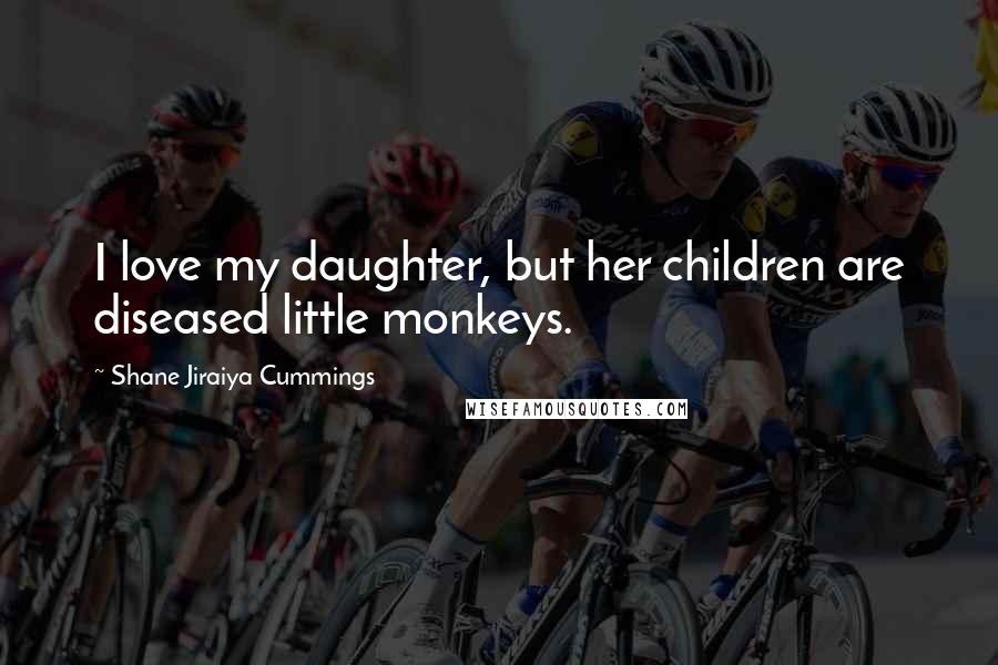 Shane Jiraiya Cummings Quotes: I love my daughter, but her children are diseased little monkeys.