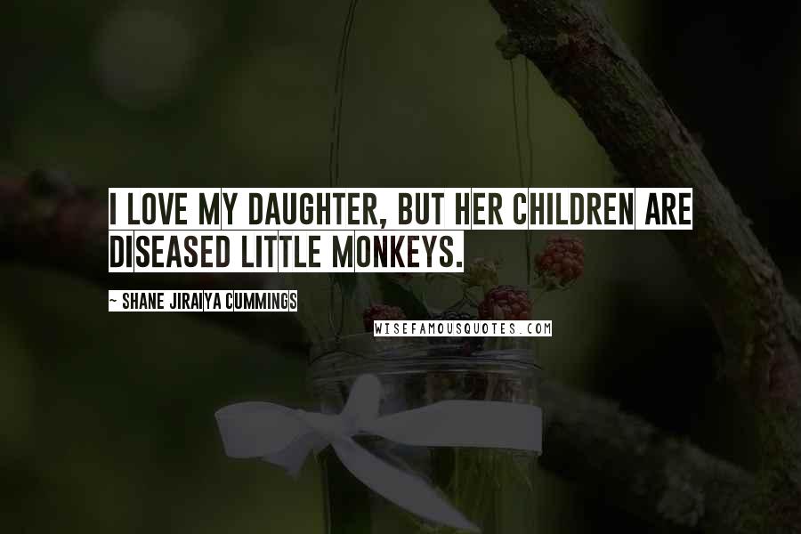 Shane Jiraiya Cummings Quotes: I love my daughter, but her children are diseased little monkeys.