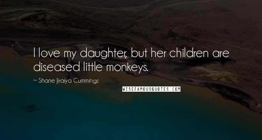 Shane Jiraiya Cummings Quotes: I love my daughter, but her children are diseased little monkeys.