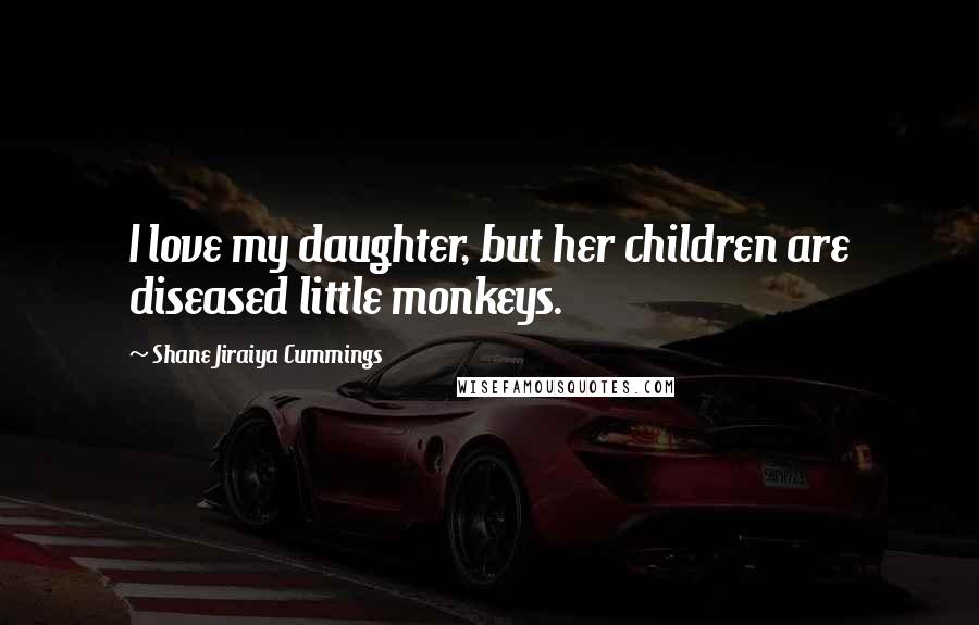 Shane Jiraiya Cummings Quotes: I love my daughter, but her children are diseased little monkeys.