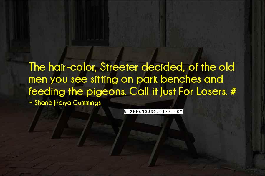 Shane Jiraiya Cummings Quotes: The hair-color, Streeter decided, of the old men you see sitting on park benches and feeding the pigeons. Call it Just For Losers. #