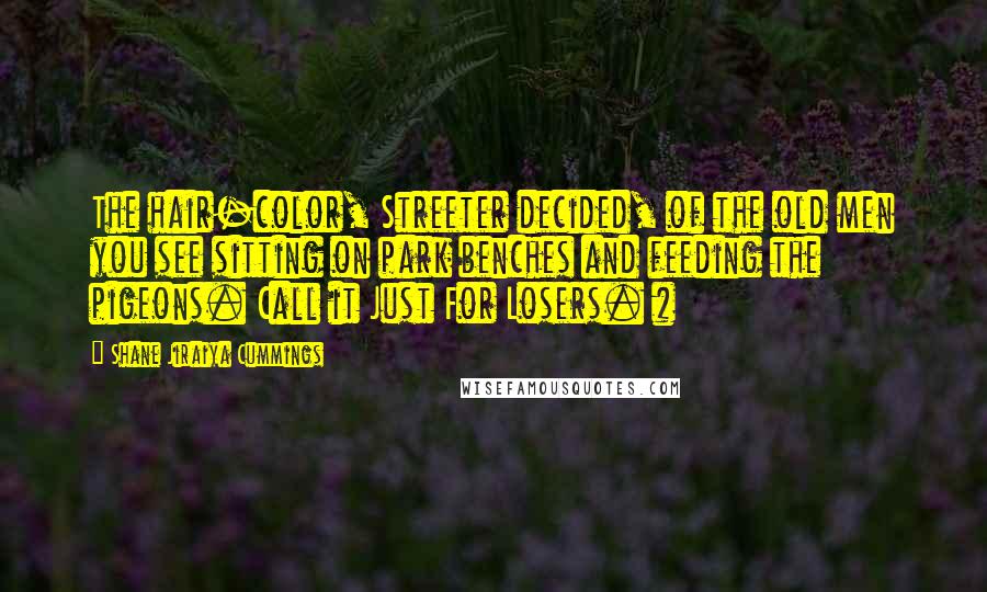 Shane Jiraiya Cummings Quotes: The hair-color, Streeter decided, of the old men you see sitting on park benches and feeding the pigeons. Call it Just For Losers. #