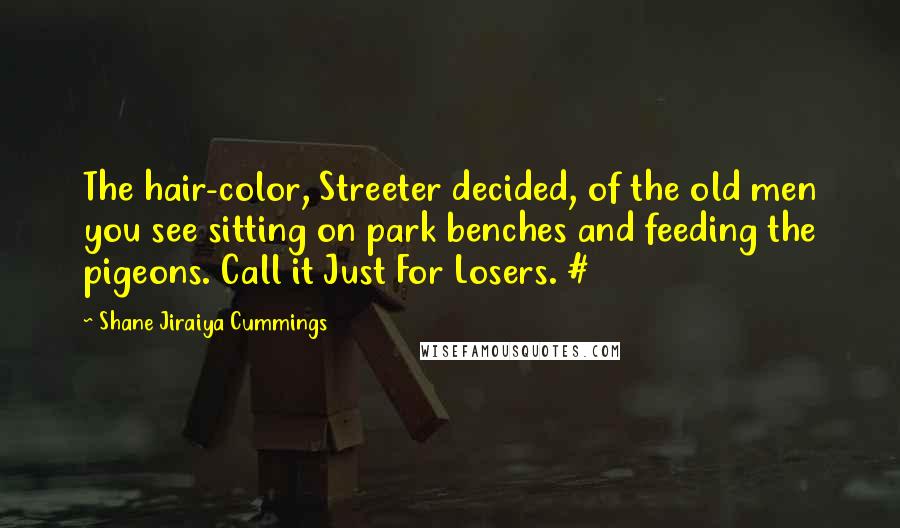 Shane Jiraiya Cummings Quotes: The hair-color, Streeter decided, of the old men you see sitting on park benches and feeding the pigeons. Call it Just For Losers. #