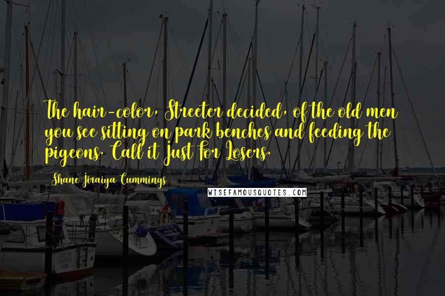 Shane Jiraiya Cummings Quotes: The hair-color, Streeter decided, of the old men you see sitting on park benches and feeding the pigeons. Call it Just For Losers. #