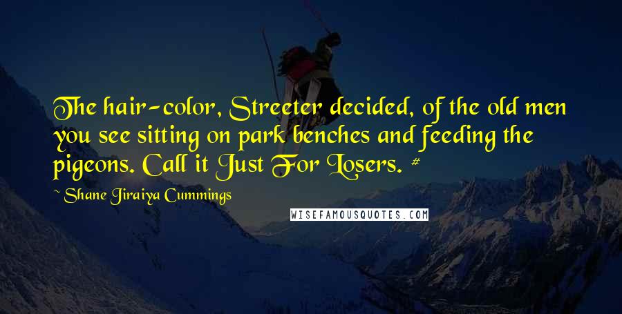 Shane Jiraiya Cummings Quotes: The hair-color, Streeter decided, of the old men you see sitting on park benches and feeding the pigeons. Call it Just For Losers. #