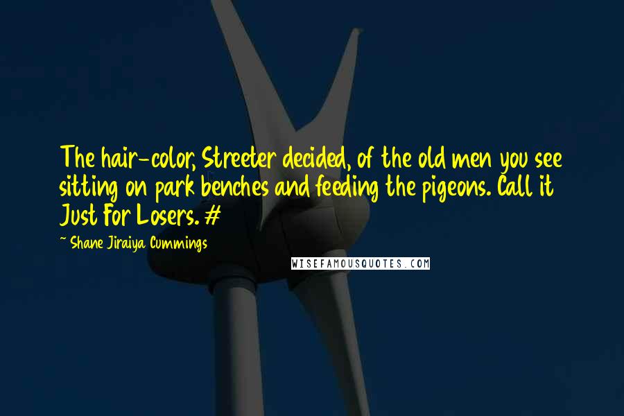 Shane Jiraiya Cummings Quotes: The hair-color, Streeter decided, of the old men you see sitting on park benches and feeding the pigeons. Call it Just For Losers. #