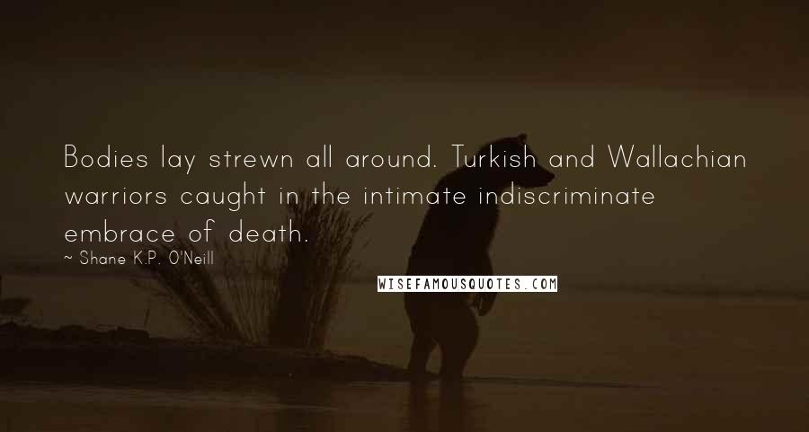 Shane K.P. O'Neill Quotes: Bodies lay strewn all around. Turkish and Wallachian warriors caught in the intimate indiscriminate embrace of death.