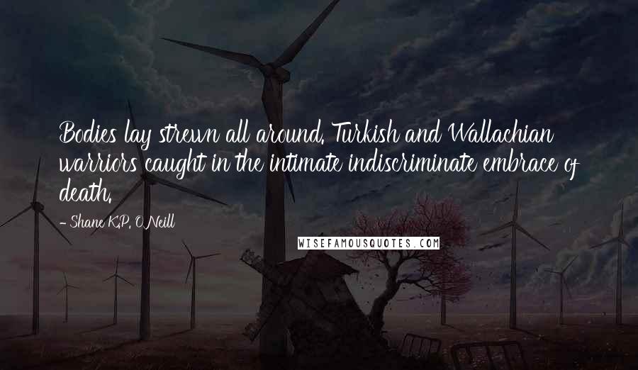 Shane K.P. O'Neill Quotes: Bodies lay strewn all around. Turkish and Wallachian warriors caught in the intimate indiscriminate embrace of death.