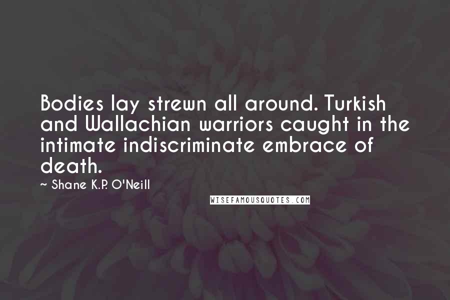 Shane K.P. O'Neill Quotes: Bodies lay strewn all around. Turkish and Wallachian warriors caught in the intimate indiscriminate embrace of death.