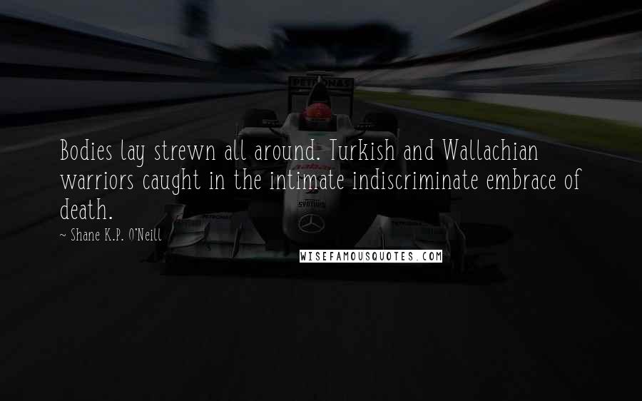 Shane K.P. O'Neill Quotes: Bodies lay strewn all around. Turkish and Wallachian warriors caught in the intimate indiscriminate embrace of death.