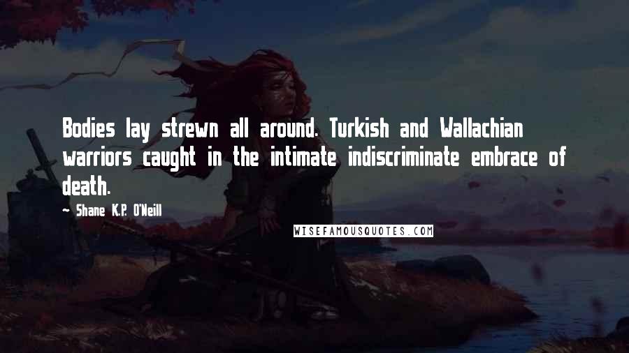 Shane K.P. O'Neill Quotes: Bodies lay strewn all around. Turkish and Wallachian warriors caught in the intimate indiscriminate embrace of death.