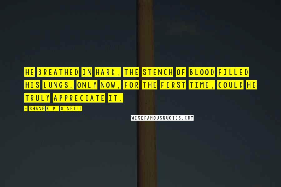 Shane K.P. O'Neill Quotes: He breathed in hard. The stench of blood filled his lungs. Only now, for the first time, could he truly appreciate it.