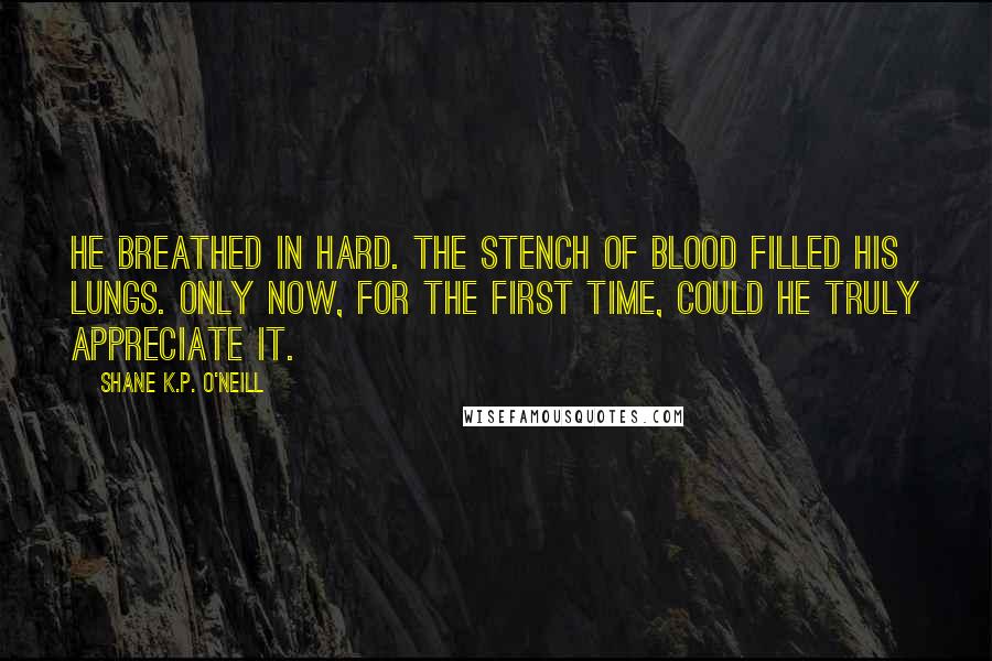 Shane K.P. O'Neill Quotes: He breathed in hard. The stench of blood filled his lungs. Only now, for the first time, could he truly appreciate it.