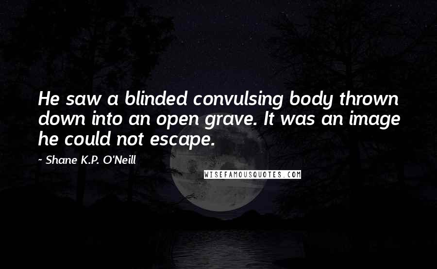 Shane K.P. O'Neill Quotes: He saw a blinded convulsing body thrown down into an open grave. It was an image he could not escape.